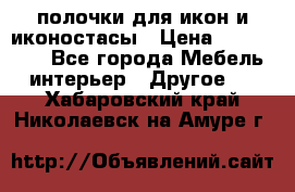 полочки для икон и иконостасы › Цена ­ 100--100 - Все города Мебель, интерьер » Другое   . Хабаровский край,Николаевск-на-Амуре г.